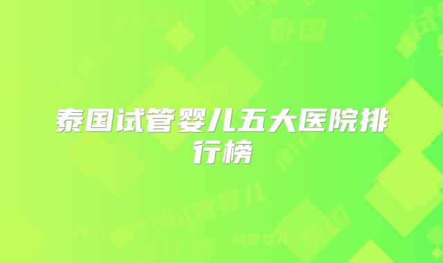 泰国试管婴儿五大医院排行榜