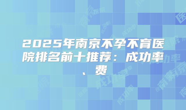 2025年南京不孕不育医院排名前十推荐:成功率、费