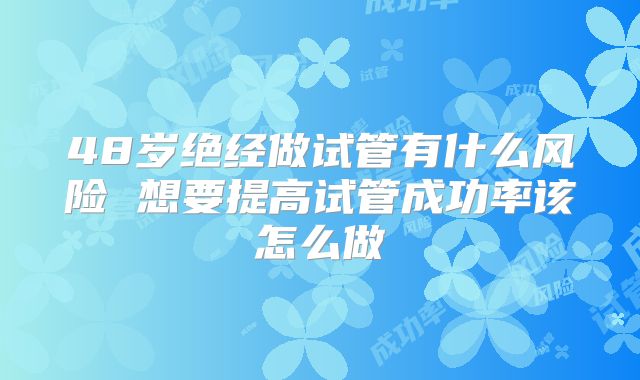 48岁绝经做试管有什么风险 想要提高试管成功率该怎么做