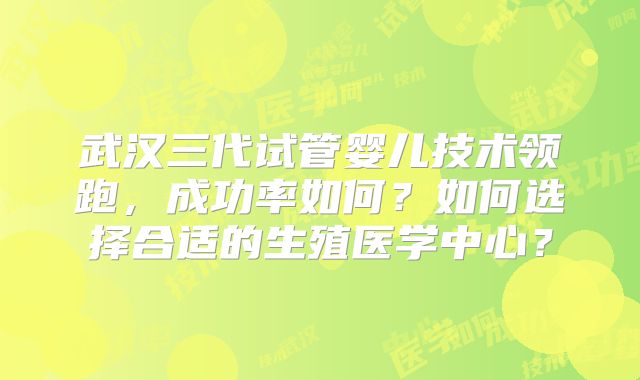 武汉三代试管婴儿技术领跑,成功率如何?如何选择合适的生殖医学中心?