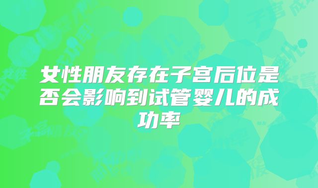 女性朋友存在子宫后位是否会影响到试管婴儿的成功率