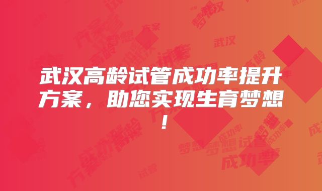 武汉高龄试管成功率提升方案,助您实现生育梦想!