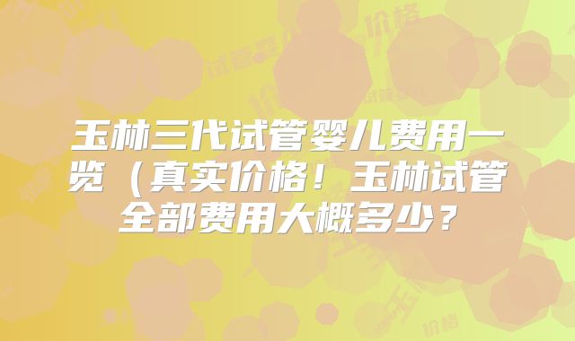 玉林三代试管婴儿费用一览(真实价格!玉林试管全部费用大概多少?