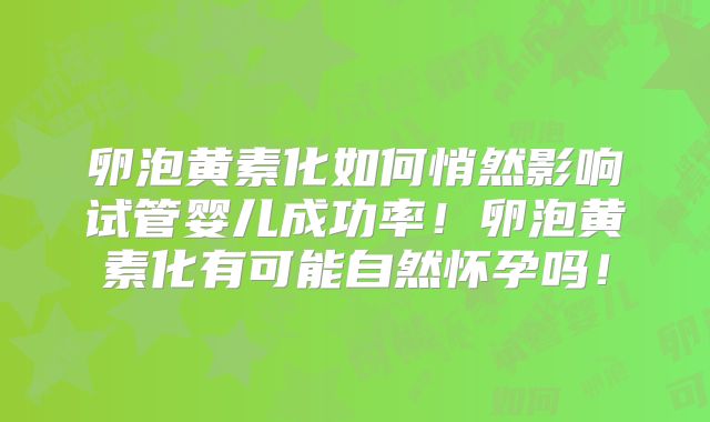 卵泡黄素化如何悄然影响试管婴儿成功率!卵泡黄素化有可能自然怀孕吗!