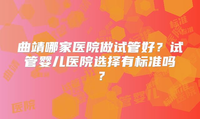 曲靖哪家医院做试管好?试管婴儿医院选择有标准吗?