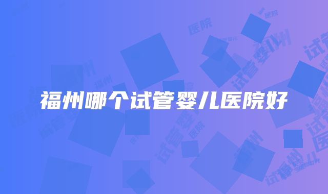 福州哪个试管婴儿医院好