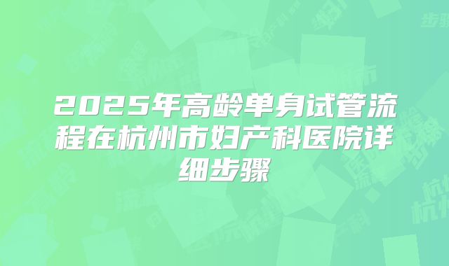 2025年高龄单身试管流程在杭州市妇产科医院详细步骤