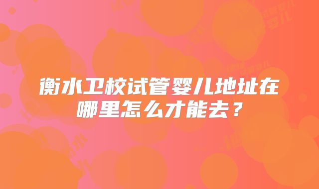 衡水卫校试管婴儿地址在哪里怎么才能去?