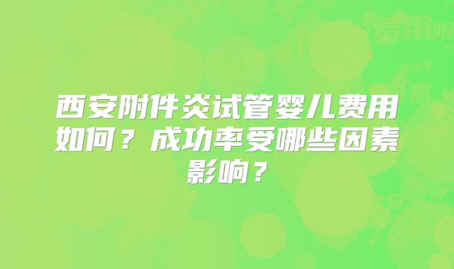 西安附件炎试管婴儿费用如何?成功率受哪些因素影响?