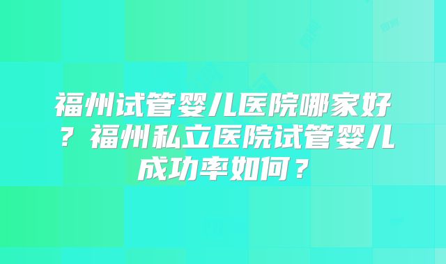 福州试管婴儿医院哪家好？福州私立医院试管婴儿成功率如何？