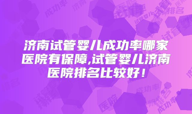 济南试管婴儿成功率哪家医院有保障,试管婴儿济南医院排名比较好!
