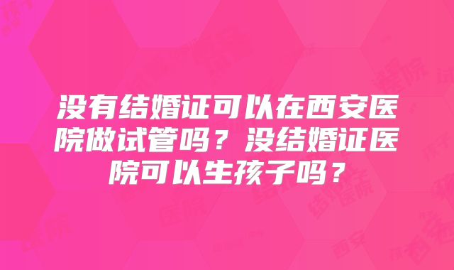 没有结婚证可以在西安医院做试管吗？没结婚证医院可以生孩子吗？