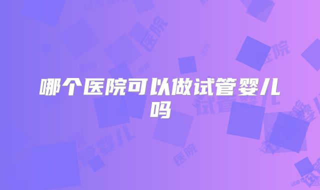 哪个医院可以做试管婴儿吗