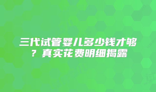 三代试管婴儿多少钱才够?真实花费明细揭露