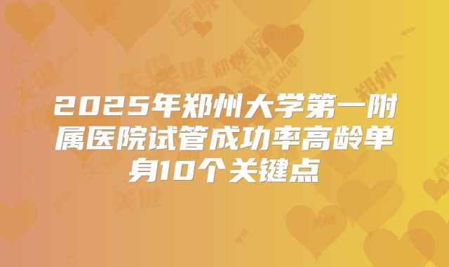 2025年郑州大学第一附属医院试管成功率高龄单身10个关键点