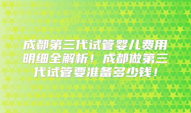 成都第三代试管婴儿费用明细全解析!成都做第三代试管要准备多少钱!
