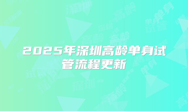 2025年深圳高龄单身试管流程更新