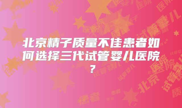 北京精子质量不佳患者如何选择三代试管婴儿医院？