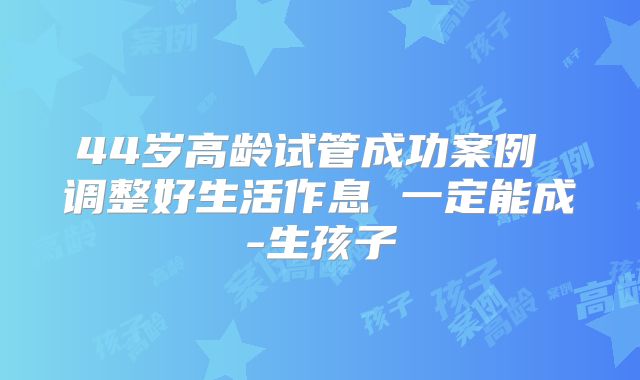 44岁高龄试管成功案例 调整好生活作息 一定能成-生孩子