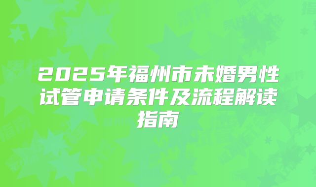 2025年福州市未婚男性试管申请条件及流程解读指南