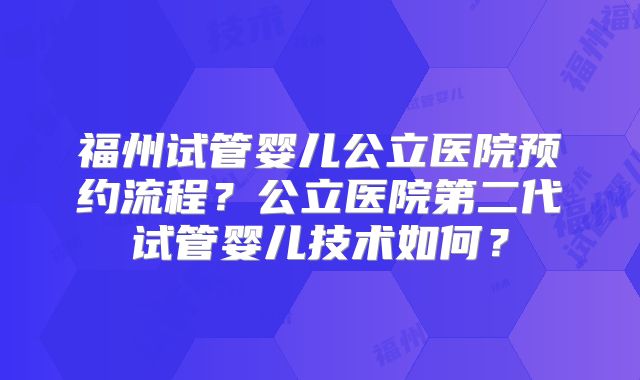 福州试管婴儿公立医院预约流程?公立医院第二代试管婴儿技术如何?