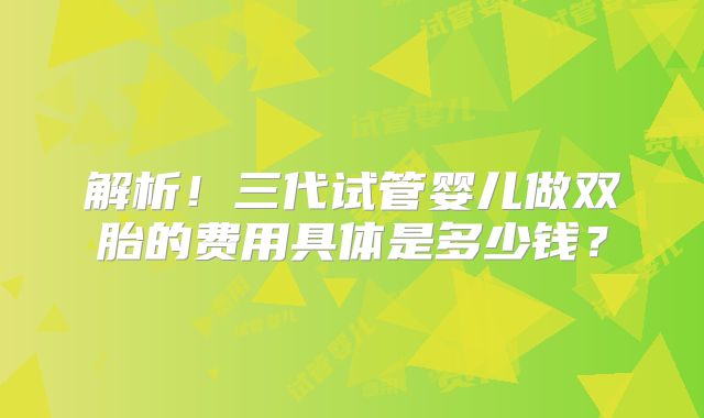 解析！三代试管婴儿做双胎的费用具体是多少钱？