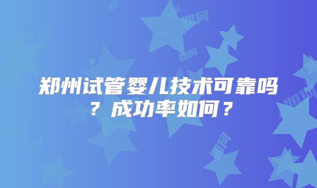 郑州试管婴儿技术可靠吗?成功率如何?