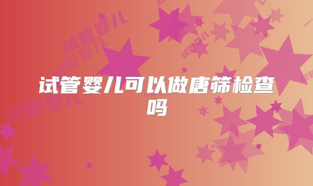 试管婴儿可以做唐筛检查吗