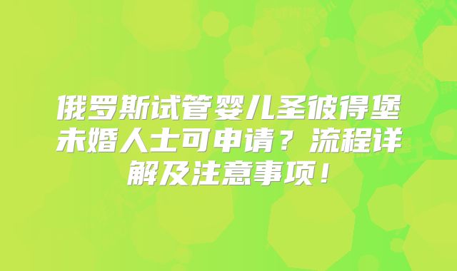 俄罗斯试管婴儿圣彼得堡未婚人士可申请？流程详解及注意事项！