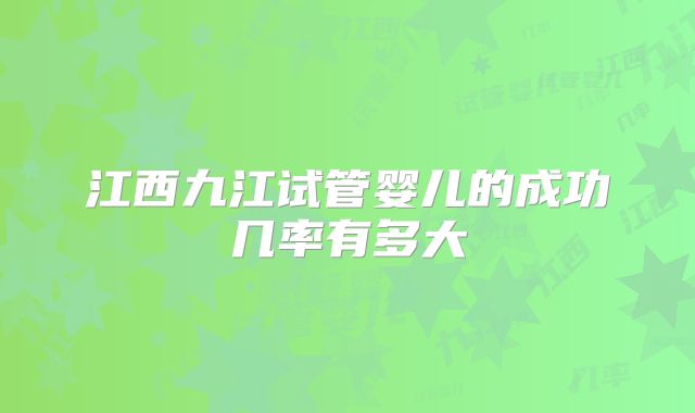江西九江试管婴儿的成功几率有多大