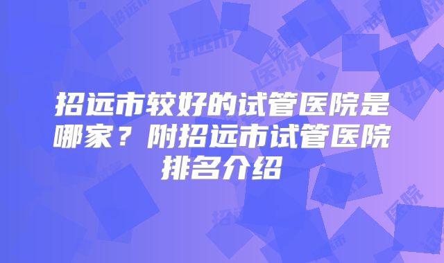 招远市较好的试管医院是哪家?附招远市试管医院排名介绍