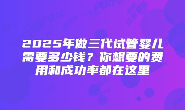2025年做三代试管婴儿需要多少钱？你想要的费用和成功率都在这里