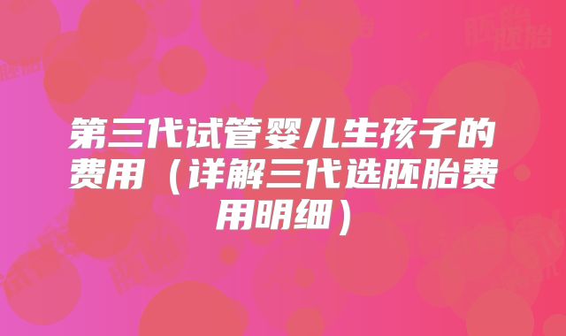 第三代试管婴儿生孩子的费用(详解三代选胚胎费用明细)