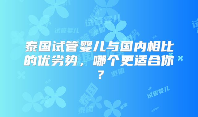 泰国试管婴儿与国内相比的优劣势，哪个更适合你？