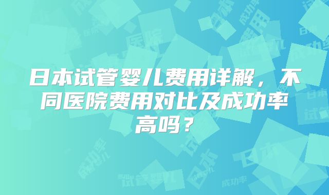 日本试管婴儿费用详解,不同医院费用对比及成功率高吗?
