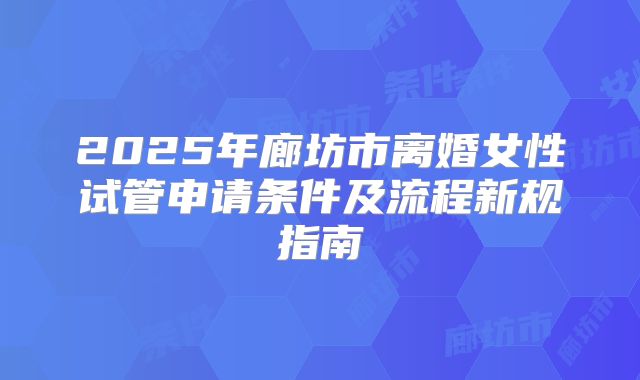 2025年廊坊市离婚女性试管申请条件及流程新规指南