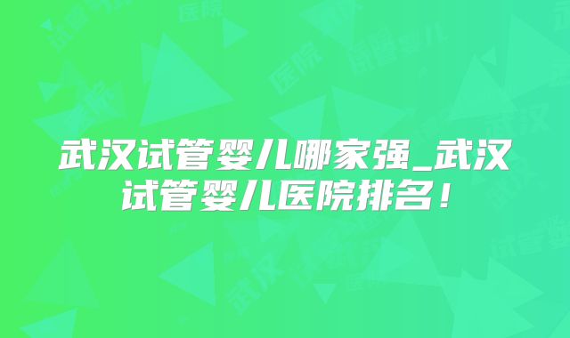 武汉试管婴儿哪家强_武汉试管婴儿医院排名!