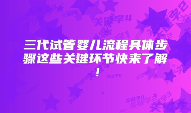 三代试管婴儿流程具体步骤这些关键环节快来了解!