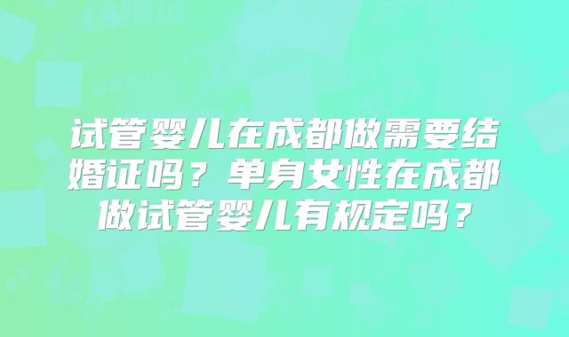 试管婴儿在成都做需要结婚证吗?单身女性在成都做试管婴儿有规定吗?