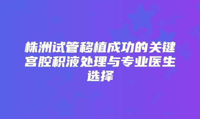 株洲试管移植成功的关键宫腔积液处理与专业医生选择