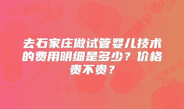 去石家庄做试管婴儿技术的费用明细是多少?价格贵不贵?