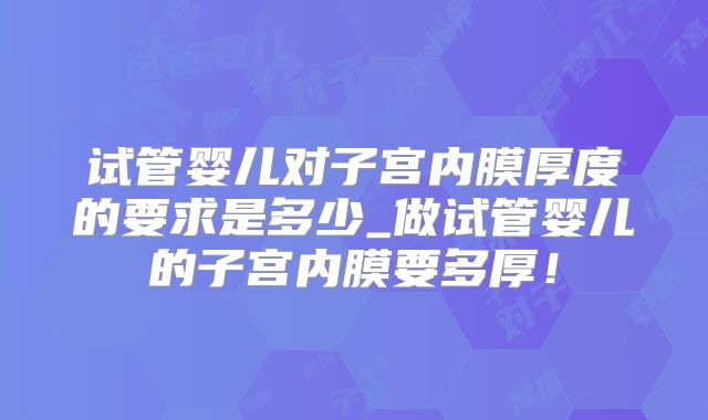 试管婴儿对子宫内膜厚度的要求是多少_做试管婴儿的子宫内膜要多厚！