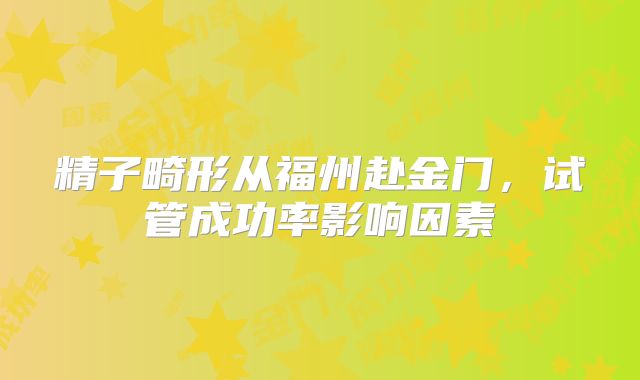 精子畸形从福州赴金门，试管成功率影响因素