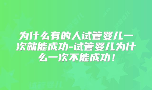 为什么有的人试管婴儿一次就能成功-试管婴儿为什么一次不能成功!