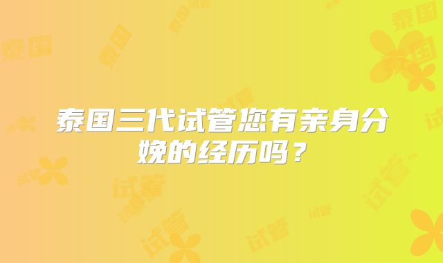 泰国三代试管您有亲身分娩的经历吗?