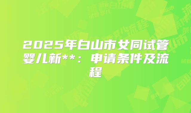 2025年白山市女同试管婴儿新**:申请条件及流程