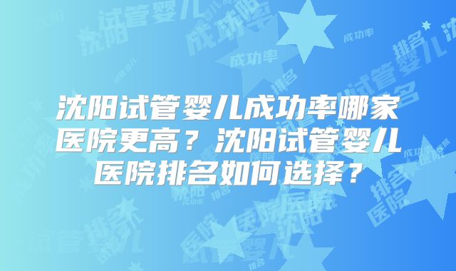 沈阳试管婴儿成功率哪家医院更高?沈阳试管婴儿医院排名如何选择?