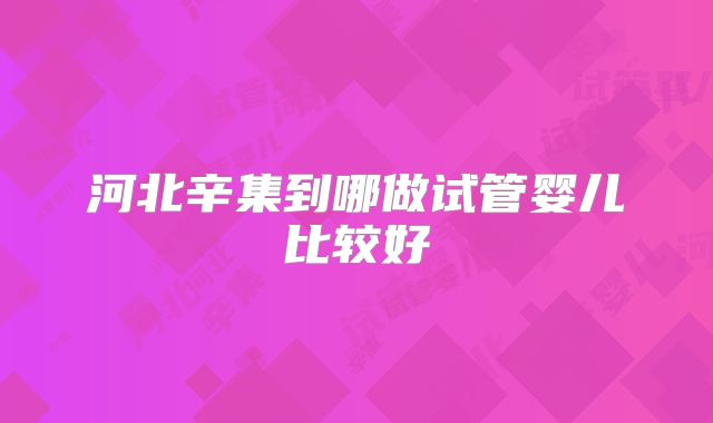 河北辛集到哪做试管婴儿比较好