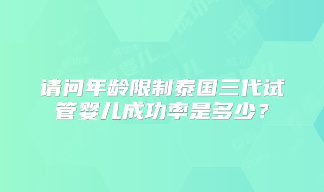 请问年龄限制泰国三代试管婴儿成功率是多少?