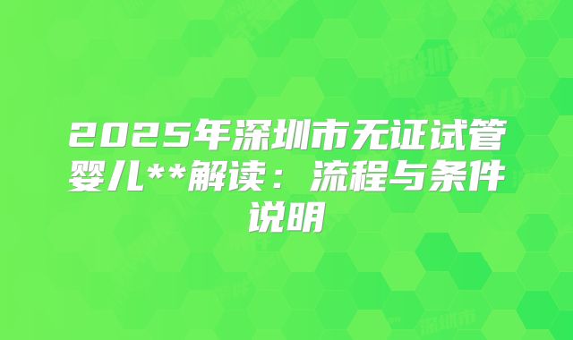 2025年深圳市无证试管婴儿**解读:流程与条件说明